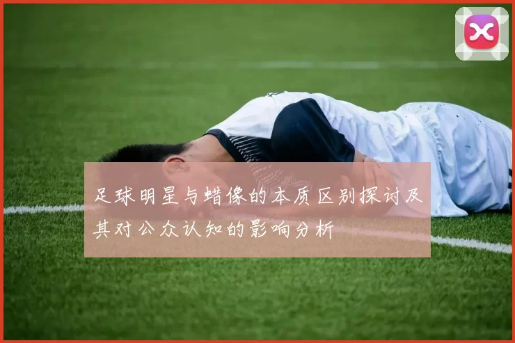 足球明星与蜡像的本质区别探讨及其对公众认知的影响分析