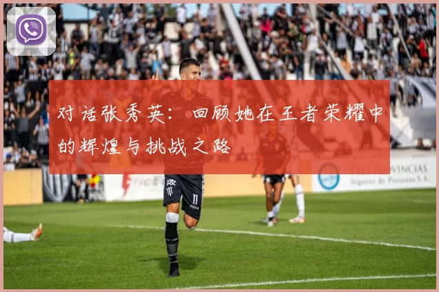 对话张秀英：回顾她在王者荣耀中的辉煌与挑战之路