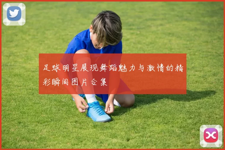 足球明星展现舞蹈魅力与激情的精彩瞬间图片合集
