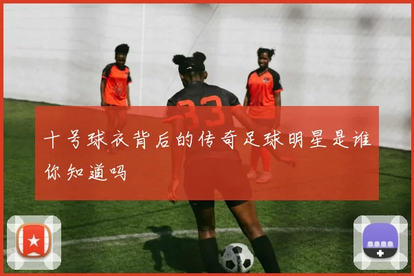 十号球衣背后的传奇足球明星是谁你知道吗