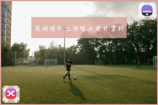 英超球队主场球衣设计赏析