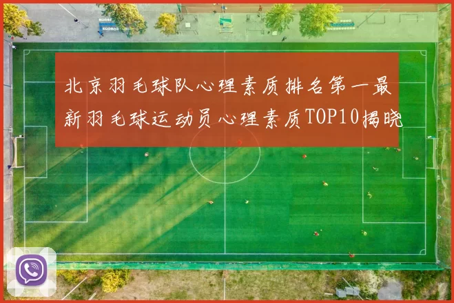 北京羽毛球队心理素质排名第一最新羽毛球运动员心理素质TOP10揭晓