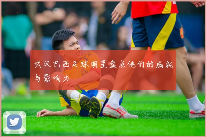 武汉巴西足球明星盘点他们的成就与影响力