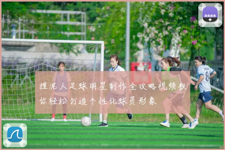捏泥人足球明星制作全攻略视频教你轻松打造个性化球员形象