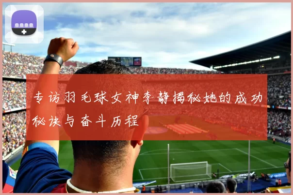 专访羽毛球女神李静揭秘她的成功秘诀与奋斗历程