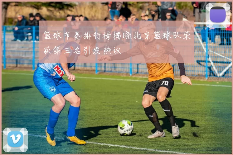 篮球节奏排行榜揭晓北京篮球队荣获第三名引发热议