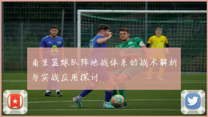 南京篮球队阵地战体系的战术解析与实战应用探讨
