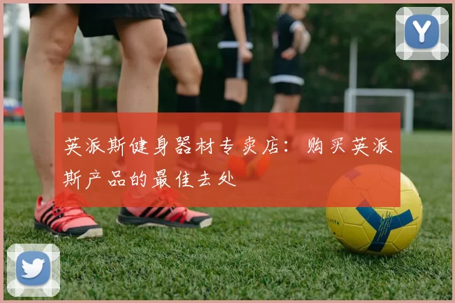 英派斯健身器材专卖店：购买英派斯产品的最佳去处