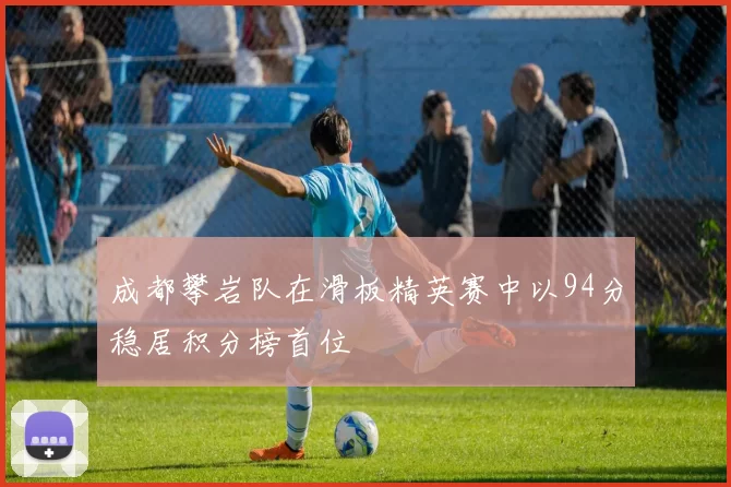 成都攀岩队在滑板精英赛中以94分稳居积分榜首位