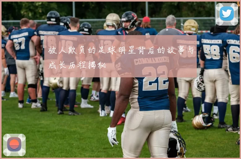 被人欺负的足球明星背后的故事与成长历程揭秘