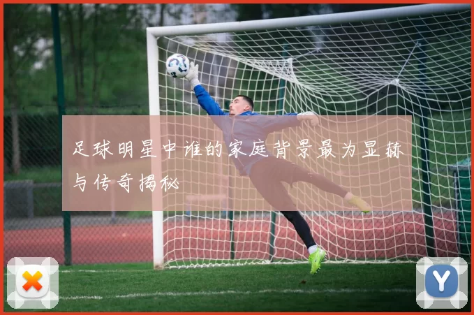 足球明星中谁的家庭背景最为显赫与传奇揭秘