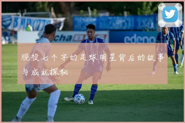 现役七个字的足球明星背后的故事与成就探秘