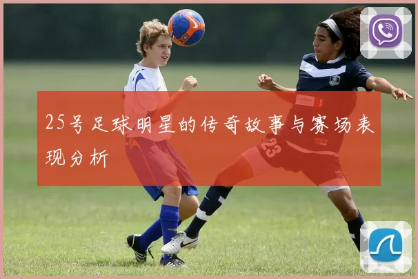 25号足球明星的传奇故事与赛场表现分析