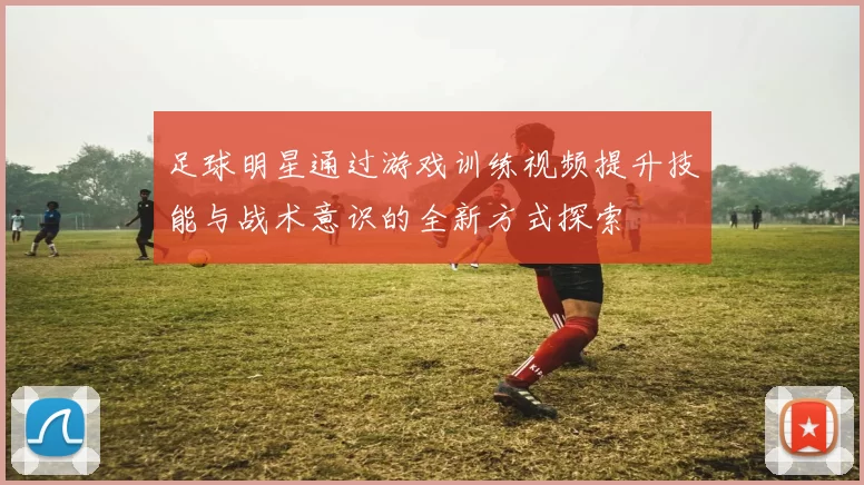 足球明星通过游戏训练视频提升技能与战术意识的全新方式探索