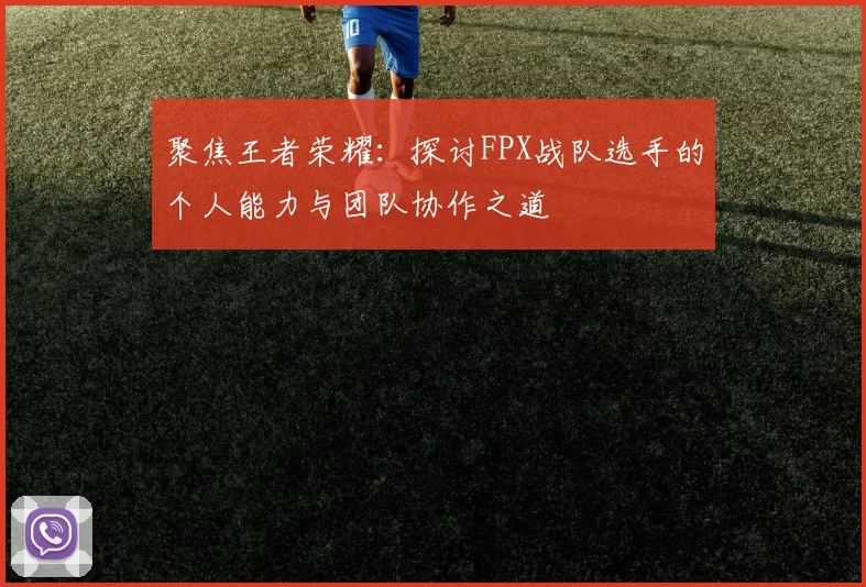 聚焦王者荣耀：探讨FPX战队选手的个人能力与团队协作之道