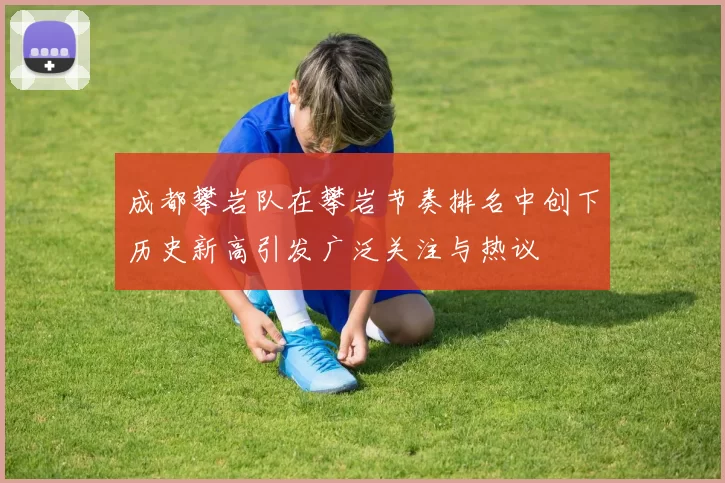 成都攀岩队在攀岩节奏排名中创下历史新高引发广泛关注与热议