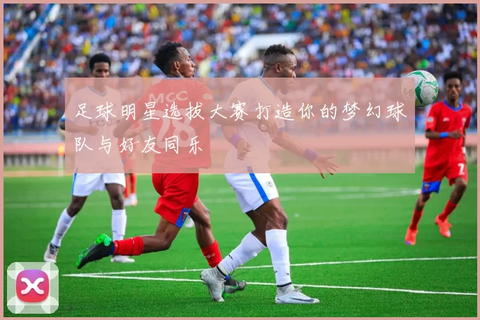足球明星选拔大赛打造你的梦幻球队与好友同乐