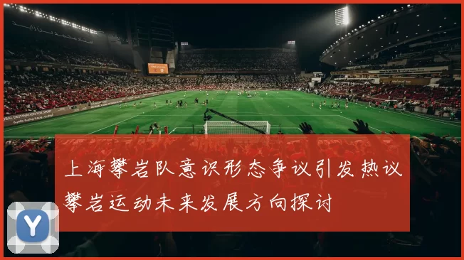 上海攀岩队意识形态争议引发热议攀岩运动未来发展方向探讨