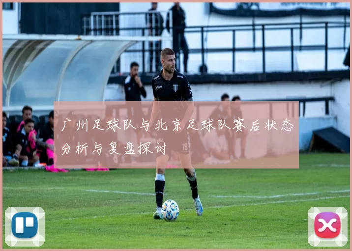 广州足球队与北京足球队赛后状态分析与复盘探讨