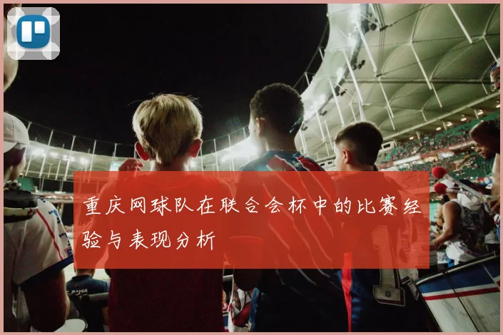 重庆网球队在联合会杯中的比赛经验与表现分析
