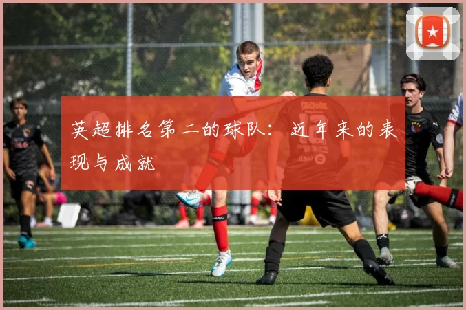 英超排名第二的球队：近年来的表现与成就