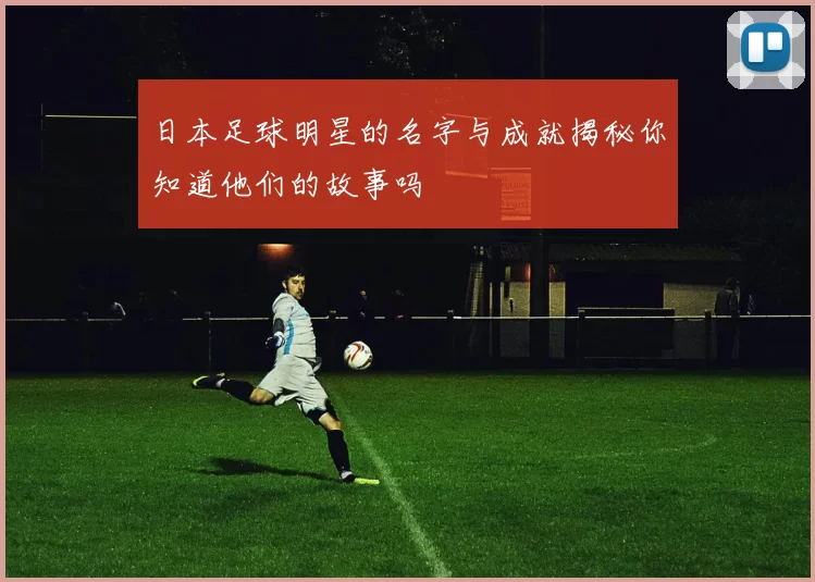 日本足球明星的名字与成就揭秘你知道他们的故事吗