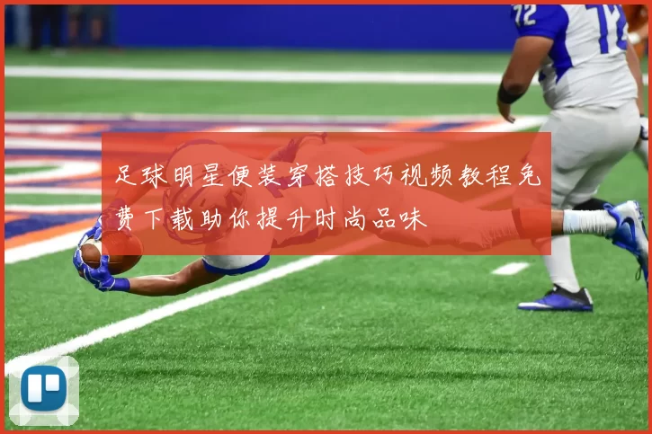 足球明星便装穿搭技巧视频教程免费下载助你提升时尚品味