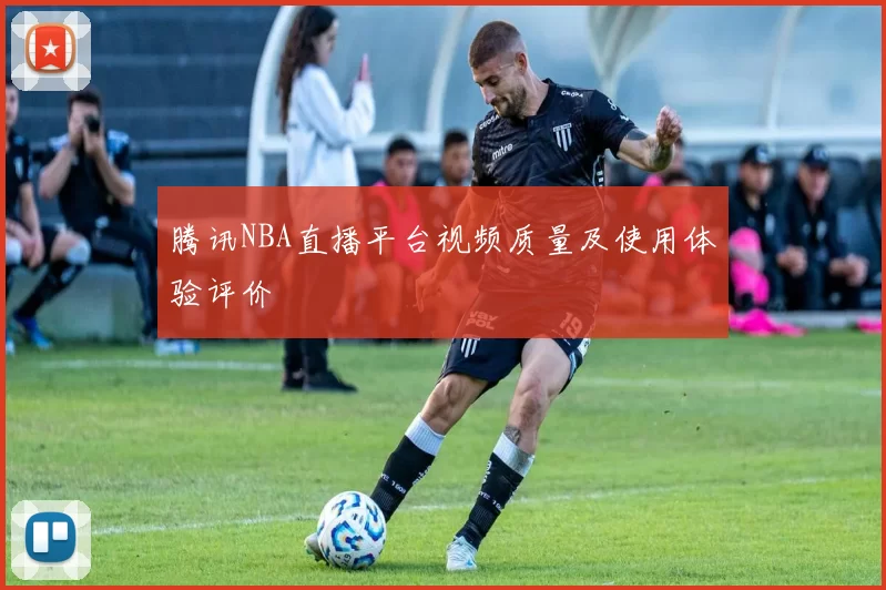 腾讯NBA直播平台视频质量及使用体验评价