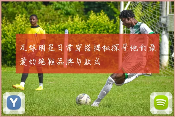 足球明星日常穿搭揭秘探寻他们最爱的跑鞋品牌与款式