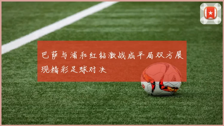 巴萨与浦和红钻激战成平局双方展现精彩足球对决