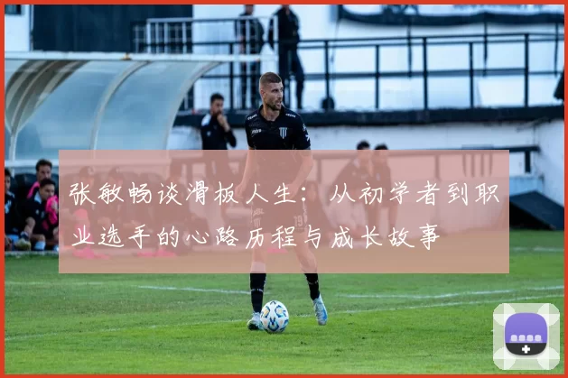 张敏畅谈滑板人生：从初学者到职业选手的心路历程与成长故事
