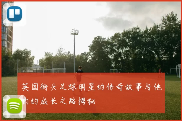 英国街头足球明星的传奇故事与他们的成长之路揭秘