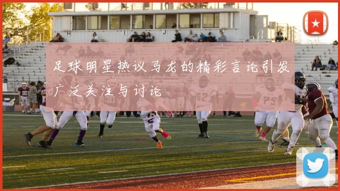 足球明星热议马龙的精彩言论引发广泛关注与讨论
