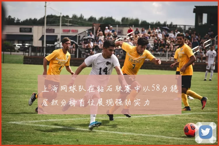 上海网球队在钻石联赛中以58分稳居积分榜首位展现强劲实力