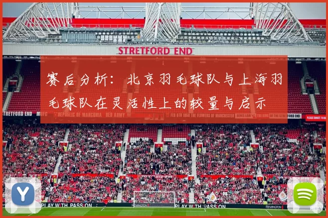 赛后分析：北京羽毛球队与上海羽毛球队在灵活性上的较量与启示