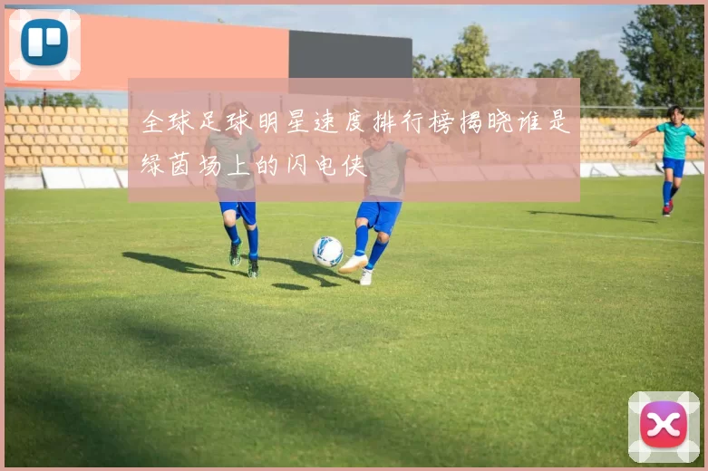 全球足球明星速度排行榜揭晓谁是绿茵场上的闪电侠