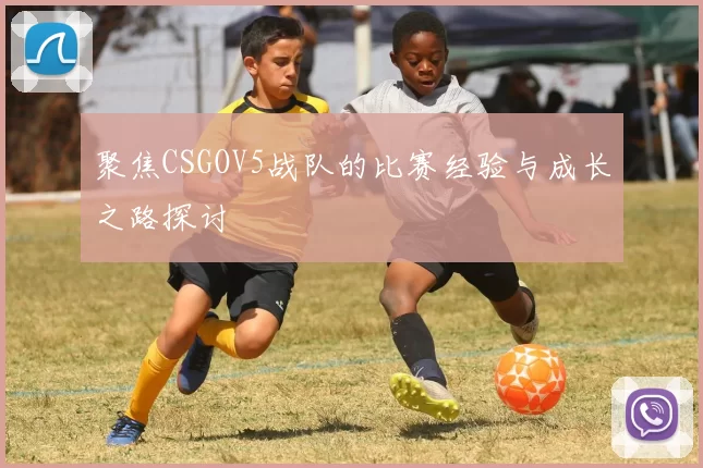 聚焦CSGOV5战队的比赛经验与成长之路探讨