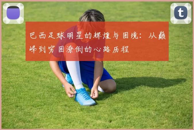 巴西足球明星的辉煌与困境：从巅峰到穷困潦倒的心路历程