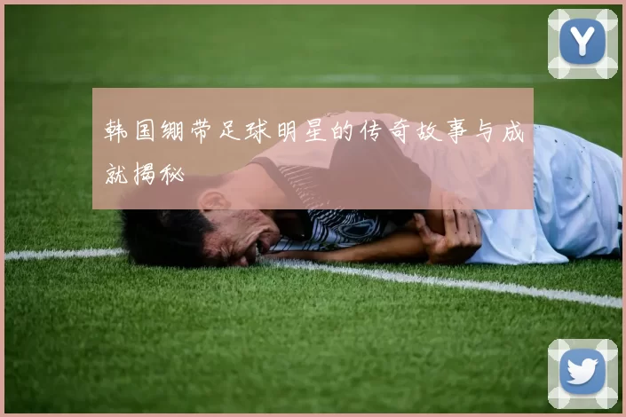 韩国绷带足球明星的传奇故事与成就揭秘