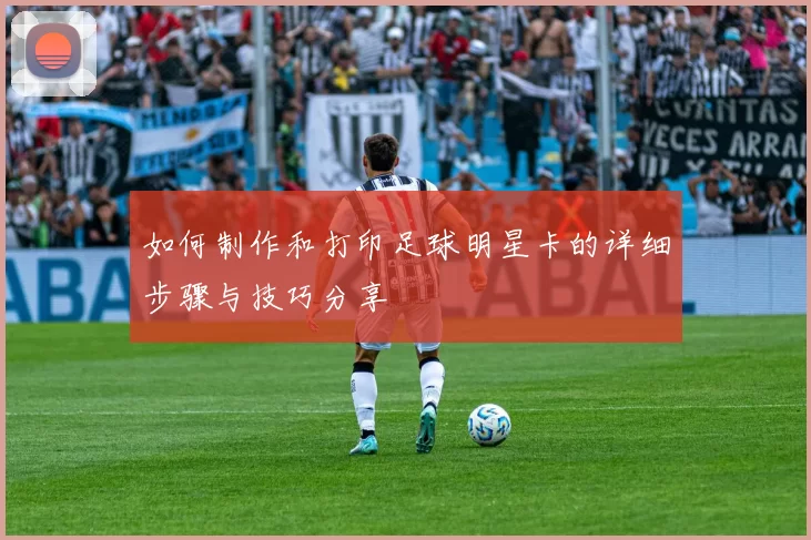 如何制作和打印足球明星卡的详细步骤与技巧分享