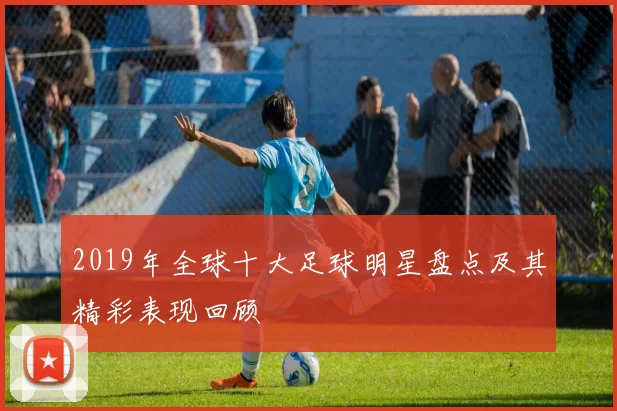 2019年全球十大足球明星盘点及其精彩表现回顾