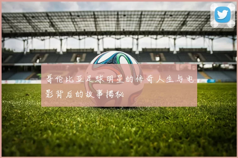 哥伦比亚足球明星的传奇人生与电影背后的故事揭秘