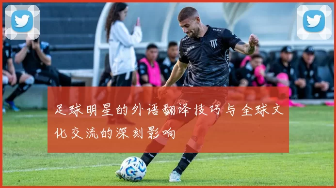 足球明星的外语翻译技巧与全球文化交流的深刻影响