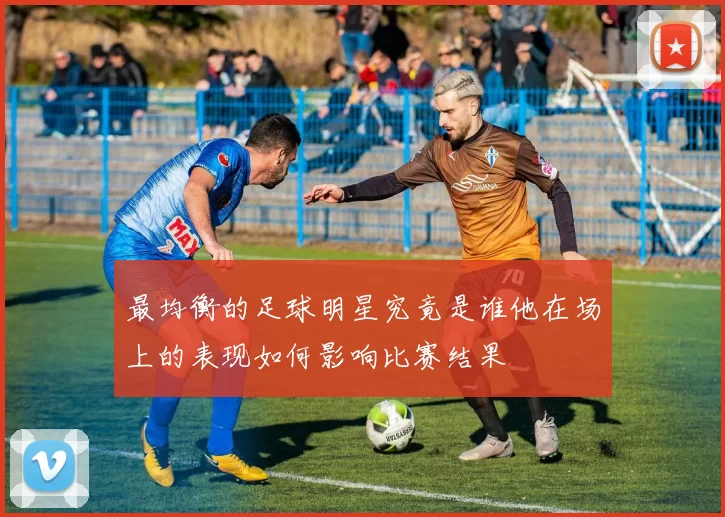 最均衡的足球明星究竟是谁他在场上的表现如何影响比赛结果