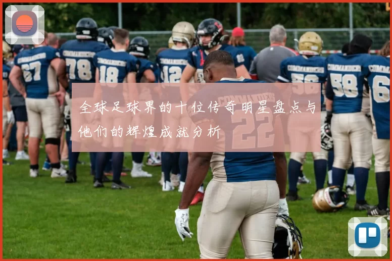 全球足球界的十位传奇明星盘点与他们的辉煌成就分析