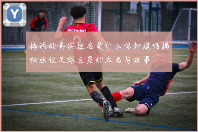梅西的真实姓名是什么你知道吗揭秘这位足球巨星的本名与故事