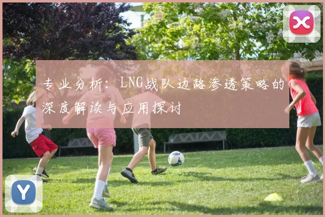 专业分析：LNG战队边路渗透策略的深度解读与应用探讨