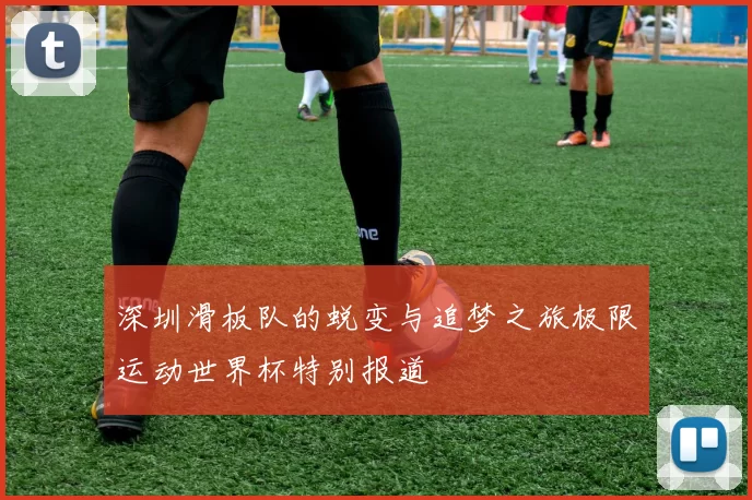 深圳滑板队的蜕变与追梦之旅极限运动世界杯特别报道