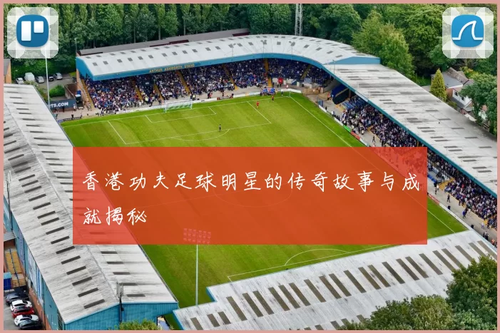 香港功夫足球明星的传奇故事与成就揭秘