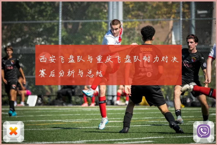 西安飞盘队与重庆飞盘队耐力对决赛后分析与总结